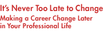 It's Never Too Late to Change
Making a Career Change Later in Your Professional Life